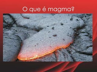 O que é magma?
Substância liquida, constituída,
essencialmente por uma mistura de
rochas num estado de fusão com
percentagem variável de gases.
Temperatura do magma – 800ºC a
1500 ºC
 O magma pode ter elementos sólidos
que tem um ponto de fusão superior
ao do magma.
 