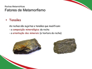 Rochas Metamórficas
Fatores de Metamorfismo
28
 Tensões
As rochas são sujeitas a tensões que modificam:
- a composição mineralógica da rocha
- a orientação dos minerais (a textura da rocha)
 