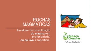 ROCHAS
MAGMÁTICAS
Resultam da consolidação
do magma (em
profundidade)
…ou da lava à superfície.
Prof. Ana Rita Rainho
 