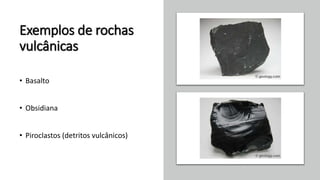 Exemplos de rochas
vulcânicas
• Basalto
• Obsidiana
• Piroclastos (detritos vulcânicos)
 
