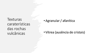Texturas
caraterísticas
das rochas
vulcânicas
• Agranular / afanítica
• Vítrea (ausência de cristais)
 