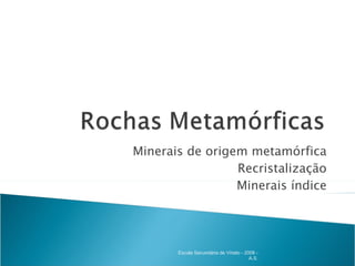 Minerais de origem metamórfica Recristalização Minerais índice Escola Secundária de Viriato - 2008 - A.S. 
