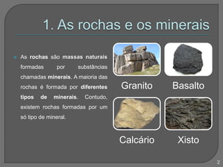 1. As rochas e os mineraisAs rochas são massas naturais formadas por substâncias chamadas minerais. A maioria das rochas é formada por diferentes tipos de minerais. Contudo, existem rochas formadas por um só tipo de mineral.2
