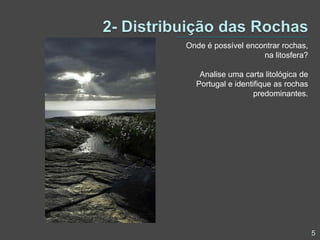2- Distribuição das RochasOnde é possível encontrar rochas, na litosfera?Analise uma carta litológica de Portugal e identifique as rochas predominantes.5