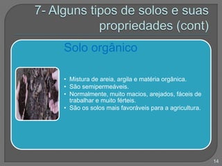 Solo orgânico
• Mistura de areia, argila e matéria orgânica.
• São semipermeáveis.
• Normalmente, muito macios, arejados, fáceis de
trabalhar e muito férteis.
• São os solos mais favoráveis para a agricultura.
14
 