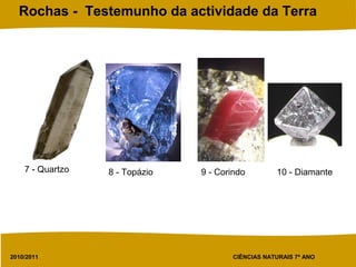 2010/2011 CIÊNCIAS NATURAIS 7º ANO
Rochas - Testemunho da actividade da Terra
7 - Quartzo 8 - Topázio 9 - Corindo 10 - Diamante
 