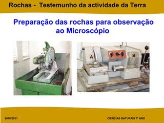 2010/2011 CIÊNCIAS NATURAIS 7º ANO
Rochas - Testemunho da actividade da Terra
Preparação das rochas para observação
ao Microscópio
 