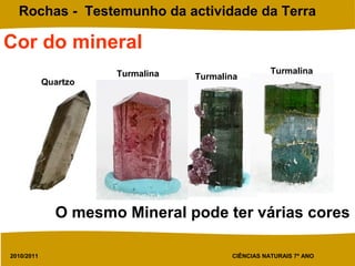 2010/2011 CIÊNCIAS NATURAIS 7º ANO
Rochas - Testemunho da actividade da Terra
Quartzo
Turmalina Turmalina
Turmalina
Cor do mineral
O mesmo Mineral pode ter várias cores
 
