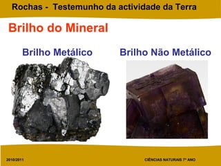 2010/2011 CIÊNCIAS NATURAIS 7º ANO
Rochas - Testemunho da actividade da Terra
Brilho Metálico Brilho Não Metálico
Brilho do Mineral
 