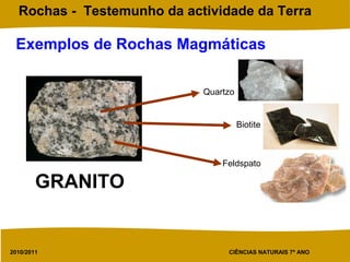 2010/2011 CIÊNCIAS NATURAIS 7º ANO
Rochas - Testemunho da actividade da Terra
Exemplos de Rochas Magmáticas
GRANITO
Quartzo
Feldspato
Biotite
 