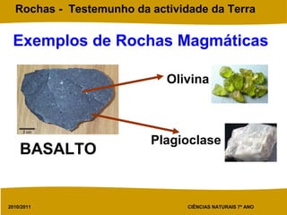 2010/2011 CIÊNCIAS NATURAIS 7º ANO
Rochas - Testemunho da actividade da Terra
Exemplos de Rochas Magmáticas
BASALTO
Olivina
Plagioclase
 