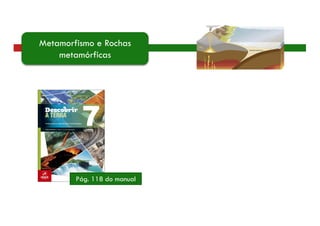 Pág. 118 do manual
Metamorfismo e Rochas
metamórficas
 