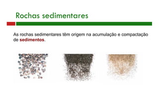 As rochas sedimentares têm origem na acumulação e compactação
de sedimentos.
Rochas sedimentares
 