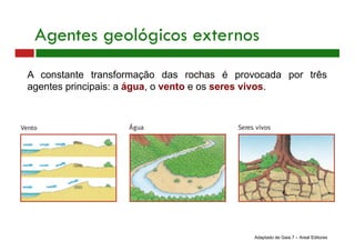 A constante transformação das rochas é provocada por três
agentes principais: a água, o vento e os seres vivos.
Agentes geológicos externos
Adaptado de Gaia 7 – Areal Editores
 