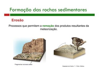 Erosão
Processos que permitem a remoção dos produtos resultantes da
meteorização.
Adaptado de Cientic 7 – Porto Editora
Formação das rochas sedimentares
 