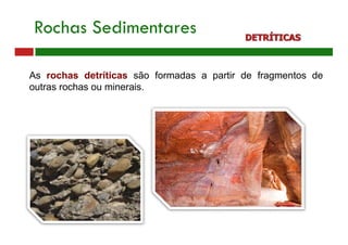 Rochas Sedimentares DETRÍTICAS
As rochas detríticas são formadas a partir de fragmentos de
outras rochas ou minerais.
 