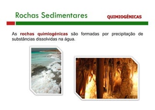 As rochas quimiogénicas são formadas por precipitação de
substâncias dissolvidas na água.
Rochas Sedimentares QUIMIOGÉNICAS
 