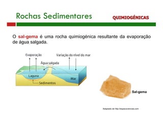 Adaptado de http://espacociencias.com
Rochas Sedimentares QUIMIOGÉNICAS
O sal-gema é uma rocha quimiogénica resultante da evaporação
de água salgada.
Sal-gema
 
