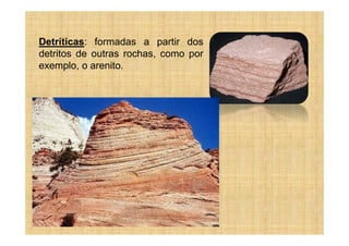 Detríticas: formadas a partir dos
detritos de outras rochas, como por
exemplo, o arenito.
 
