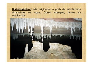 Quimiogênicas: são originadas a partir de substâncias
dissolvidas na água. Como exemplo, temos as
estalactites
 