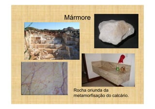 Mármore




  Rocha oriunda da
  metamorfisação do calcário.
 