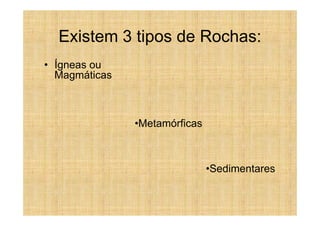 Existem 3 tipos de Rochas:
• Ígneas ou
  Magmáticas



               •Metamórficas



                               •Sedimentares
 