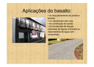 Aplicações do basalto:
           • no enquadramento de portas e
           janelas;
           • no calçamento das ruas;
           • na construção de casas;
           • na construção de diques
           (represas de águas correntes ou
           reservatórios de água com
           comportas);
 