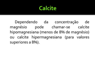 Dependendo      da   concentração    de
magnésio      pode    chamar-se     calcite
hipomagnesiana (menos de 8% de magnésio)
ou calcite hipermagnesiana (para valores
superiores a 8%).
 