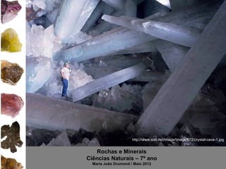 http://www.sott.net/image/image/872/crystal-cave-1.jpg


   Rochas e Minerais
Ciências Naturais – 7º ano
  Maria João Drumond / Maio 2012
 