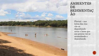 Fluvial – nos
leitos dos rios
vão se
depositando
areia e lama que
aos poucos vai se
acumulando e
depositando.
 