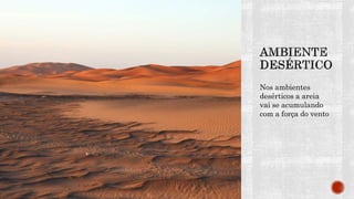 Nos ambientes
desérticos a areia
vai se acumulando
com a força do vento
 
