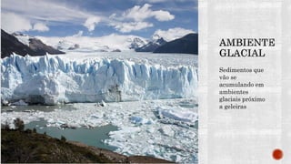 Sedimentos que
vão se
acumulando em
ambientes
glaciais próximo
a geleiras
 