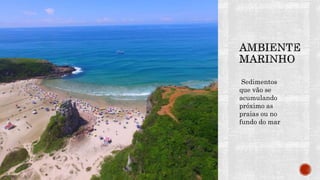 Sedimentos
que vão se
acumulando
próximo as
praias ou no
fundo do mar
 