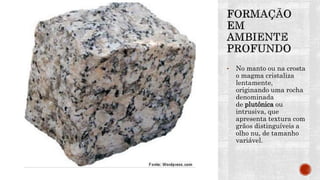 • No manto ou na crosta
o magma cristaliza
lentamente,
originando uma rocha
denominada
de plutônica ou
intrusiva, que
apresenta textura com
grãos distinguíveis a
olho nu, de tamanho
variável.
 