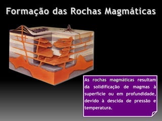 Formação das Rochas MagmáticasAs rochas magmáticas resultam da solidificação de magmas à superfície ou em profundidade, devido à descida de pressão e temperatura.