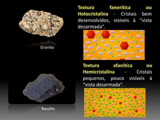 Textura fanerítica ou Holocristalina- Cristais bem desenvolvidos, visíveis à “vista desarmada”.GranitoTextura afanítica ou Hemicristalina- Cristais pequenos, pouco visíveis à “vista desarmada”.Basalto