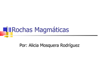 Rochas Magmáticas Por: Alicia Mosquera Rodríguez 