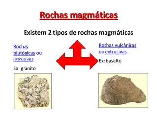 Rochas magmáticasExistem 2 tipos de rochas magmáticasRochas vulcânicas ou extrusivasEx: basaltoRochas plutónicas ou intrusivasEx: granito