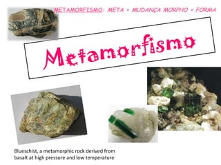 Metamorfismo Blueschist, a metamorphic rock derived from basalt at high pressure and low temperature METAMORFISMO :  META = MUDANÇA MORPHO = FORMA 