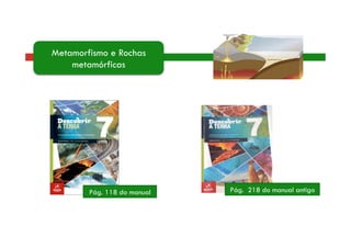Metamorfismo e Rochas 
metamórficas 
Pág. 118 do manual Pág. 218 do manual antigo 
 