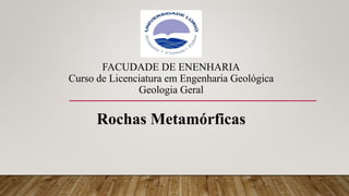 FACUDADE DE ENENHARIA
Curso de Licenciatura em Engenharia Geológica
Geologia Geral
Rochas Metamórficas
 