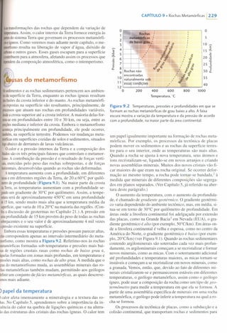 Iaastransformações das rochas que dependem da variação de
temperatura.Assim, o calor interior da Terra fornece energia às
partesdosistema Terra que governam os processos metamórfi-
coseígneos.Como veremos mais adiante neste capítulo, o me-
tamorfismoresulta na liberação de vapor d'água, dióxido de
carbonoe outros gases. Esses gases escapam para a superfície
econtribuempara a atmosfera, afetando assim os processos que
dependemda composição atmosférica, como o intemperismo.
sasdo metamorfismo
Ossedimentose as rochas sedimentares pertencem aos ambien-
tesdasuperfície da Terra, enquanto as rochas ígneas resultam
dasfusõesda crosta inferior e do manto. As rochas metamórfi-
casexpostasna superfície são resultantes, principalmente, de
processosque atuam nas rochas em profundidades variáveis,
desdeacrosta superior até a crosta inferior. A maioria delas for-
mou-seem profundidades entre 10 e 30 km, ou seja, entre as
porçõesmediana e inferior da crosta. Embora o metamorfismo
aconteçaprincipalmente em profundidade, ele pode ocorrer,
também,na superfície terrestre. Podemos ver mudanças meta-
mórficasem superfícies cozidas de solos e sedimentos, situados
10"0 abaixode derrames de lavas vulcânicas.
o O calor e a pressão internos da Terra e a composição dos
fluidossão os três principais fatores que controlam o metamo r-
fismo.A contribuição da pressão é o resultado de forças verti-
cais,exercidas pelo peso das rochas sobrepostas, e de forças
horizontais,desenvolvidas quando as rochas são deformadas.
A temperatura aumenta com a profundidade, em diferentes
taxase em diferentes regiões da Terra, de 20 a 60°C por quilô-
metrode profundidade (Figura 9.1). Na maior parte da crosta
daTerra,as temperaturas aumentam com a profundidade se-
gundoum gradiente de 30°C por quilômetro. Assim, a tempe-
raturaserá de aproximadamente 450°C em uma profundidade
de15krn, sendo muito mais alta que a temperatura média da
superfície,que varia de 10 a 20°C na maioria das regiões. (Con-
firaa discussão de geotermas no Capítulo 2l.) A pressão em
umaprofundidade de 15 km provém do peso de todas as rochas
sobrejacentese o seu valor é de aproximadamente 4 mil vezes
apressãoexistente na superfície.
Emboraessas temperaturas e pressões possam parecer altas,
elascorrespondem apenas ao intervalo intermediário do meta-
morfismo,como mostra a Figura 9.2. Referimo-nos às rochas
metamórficasformadas sob temperaturas e pressões mais bai-
xasde regiões crus tais rasas como rochas de baixo grau e,
àquelasformadas em zonas mais profundas, em,temperaturas e
pressõesmais altas, como rochas de alto grau. A medida que o
lraudo metamorfismo muda, as assembléias minerais das ro-
;hasmetamórficas também mudam, permitindo aos geólogos
lefinirum conjunto de fácies metamórjicas, as quais descreve-
emosmais adiante.
) papel da temperatura
)calor afeta imensamente a mineralogia e a textura das ro-
has.No Capítulo 5, aprendemos sobre a importância da in-
uência do calor na quebra de ligações químicas e na altera-
ão das estruturas dos cristais das rochas ígneas. O calor tem
CAPíTULO9. Rochas Metamórficas 1229
o O
1
5
2
§.s 10 ~3
~ ,~ E~ 4 'o i5' 15 ~
•...
ro If cz.,
<IJ-c
5 ....,E '" "6 I '"!..!' I Li 20 ~o 6 ~ ..s- I 'f: 'ti,ro
I 'oV>
7 '1? ,.f 25 c:V> ~ ~ :J
~ ~ qo '" ~ '+-
8 ~4C oc, õcz.,
30 .t~,.89
i'~
10 'ôo§' 35
o
11 essa ,
40,
12
1000O 200 400 600 800
Temperatura, ·C
Figura 9.2 Temperaturas, pressões e profundidades em que se
formam as rochas metamórficas de grau baixo a alto. A faixa
escura mostra a variação da temperatura e da pressão de acordo
com a profundidade, na maior parte da área continental.
um papel igualmente importante na formação de rochas meta-
mórficas. Por exemplo, os processos da tectônica de placas
podem mover os sedimentos e as rochas da superfíci~ terres-
tre para o seu interior, onde as temperaturas são mais altas.
Quando a rocha se ajusta à nova temperatura, seus átomos e
íons recristalizam-se, ligando-se em novos arranjos e criando
novas assembléias minerais. Muitos dos novos cristais vão fi-
car maiores do que eram na rocha original. Se ocorrer defor-
mação ao mesmo tempo, a rocha pode tornar-se bandada.? à
medida que minerais de diferentes composições são segrega-
dos em planos separados. (Ver Capítulo 5, já referido na aber-
tura deste parágrafo.)
O aumento da temperatura, com o aumento da profundida-
de, é chamado de gradiente geotérmico. O gradiente geotérmi-
co varia dependendo do ambiente tectônico, mas, em média, si-
tua-se em torno de 30°C por quilômetro de profundidade. Em
áreas onde a litosfera continental foi adelgaçada por extensão
das placas, como na Grande Bacia'' em Nevada (EUA), o gra-
diente geotérmico é alto (por exemplo, 50°CIkm). Em áreas on-
de a litosfera continental é velha e espessa, como no centro da
América do Norte, o gradiente geotérrnico é baixo (por exem-
plo, 20°CIkm) (ver Figura 9.1). Quando as rochas sedimentares
contendo argilominerais são soterradas cada vez mais profun-
damente, os argilominerais começam a se recristalizar e formar
novos minerais, como as micas. Com o soterramento adicional
até profundidades e temperaturas maiores, as micas tornam-se
instáveis e começam a se recristalizar em novos minerais, como
a granada. Vemos, então, que, devido ao fato de diferentes mi-
nerais cristalizarem-se e permanecerem estáveis em diferentes
temperaturas, o geólogo metamórfico, assim como o geólogo
ígneo, pode usar a composição da rocha como um tipo de geo-
termômetro para medir a temperatura em que ela se formou. A
partir de uma assembléia específica de minerais em uma rocha
metamórfica, o geólogo pode inferir a temperatura na qual a ro-
cha se formou.
Os processos da tectônica de placas, como a subducção e a
colisão continental, que transportam rochas e sedimentos para
 