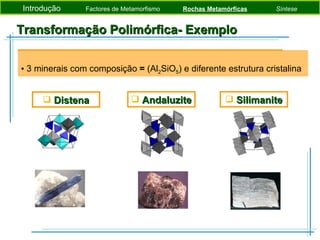 Transformação Polimórfica- Exemplo 3 minerais com composição  =  (Al 2 SiO 5 ) e diferente estrutura cristalina Introdução   Factores de Metamorfismo  Rochas Metamórficas   Síntese Distena Andaluzite Silimanite 