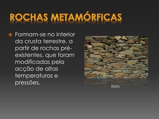  Formam-se no interior
da crusta terrestre, a
partir de rochas pré-
existentes, que foram
modificadas pela
acção de altas
temperaturas e
pressões.
Xisto
 