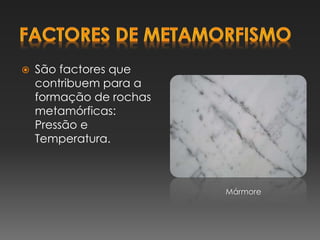  São factores que
contribuem para a
formação de rochas
metamórficas:
Pressão e
Temperatura.
Mármore
 