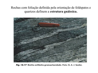 Rochas com foliação definida pela orientação de feldspatos e
quartzos definem a estrutura gnáissica.

 