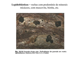 Lepidoblásticas = rochas com predomínio de minerais
micáceos, com muscovita, biotita, etc.

 