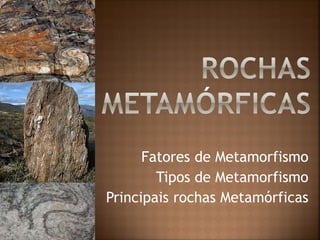 Fatores de Metamorfismo
Tipos de Metamorfismo
Principais rochas Metamórficas
 