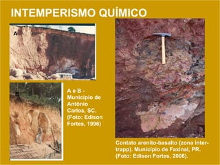 INTEMPERISMO QUÍMICO Contato arenito-basalto (zona inter-trapp). Município de Faxinal, PR. (Foto: Edison Fortes, 2008). A e B - Município de Antônio Carlos, SC. (Foto: Edison Fortes, 1996) A B 