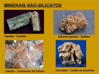 MINERAIS NÃO-SILICATOS Gibsita (gesso) - Sulfato Apatita -   Fosfato Coríndon – óxido de alumínio Calcita – Carbonato de Cálcio 